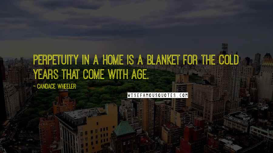 Candace Wheeler Quotes: Perpetuity in a home is a blanket for the cold years that come with age.