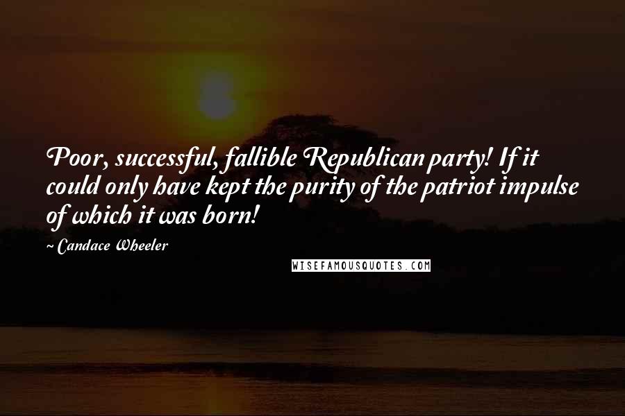 Candace Wheeler Quotes: Poor, successful, fallible Republican party! If it could only have kept the purity of the patriot impulse of which it was born!