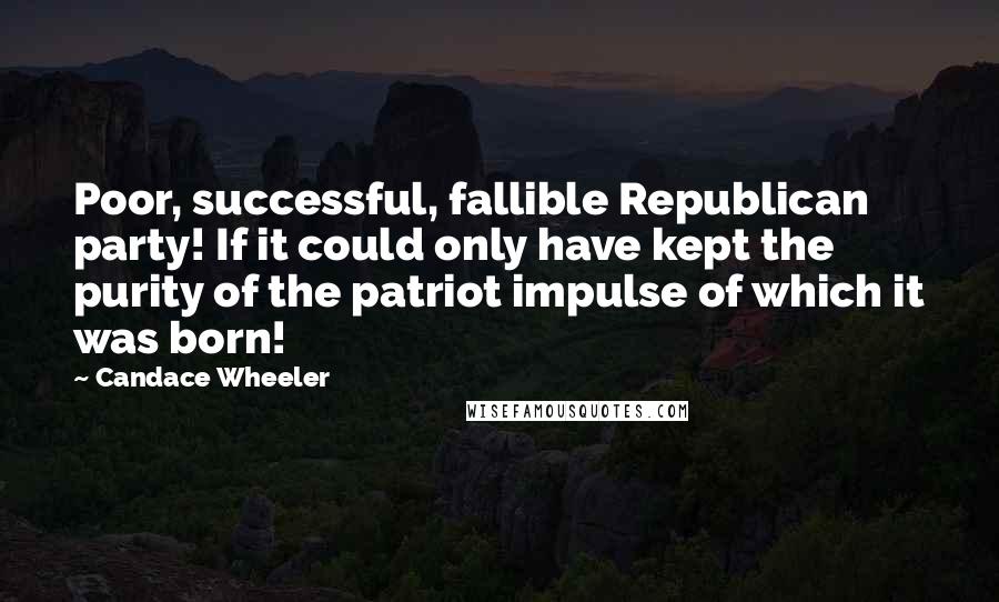 Candace Wheeler Quotes: Poor, successful, fallible Republican party! If it could only have kept the purity of the patriot impulse of which it was born!