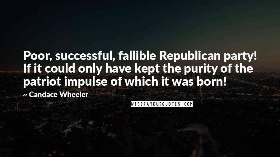 Candace Wheeler Quotes: Poor, successful, fallible Republican party! If it could only have kept the purity of the patriot impulse of which it was born!