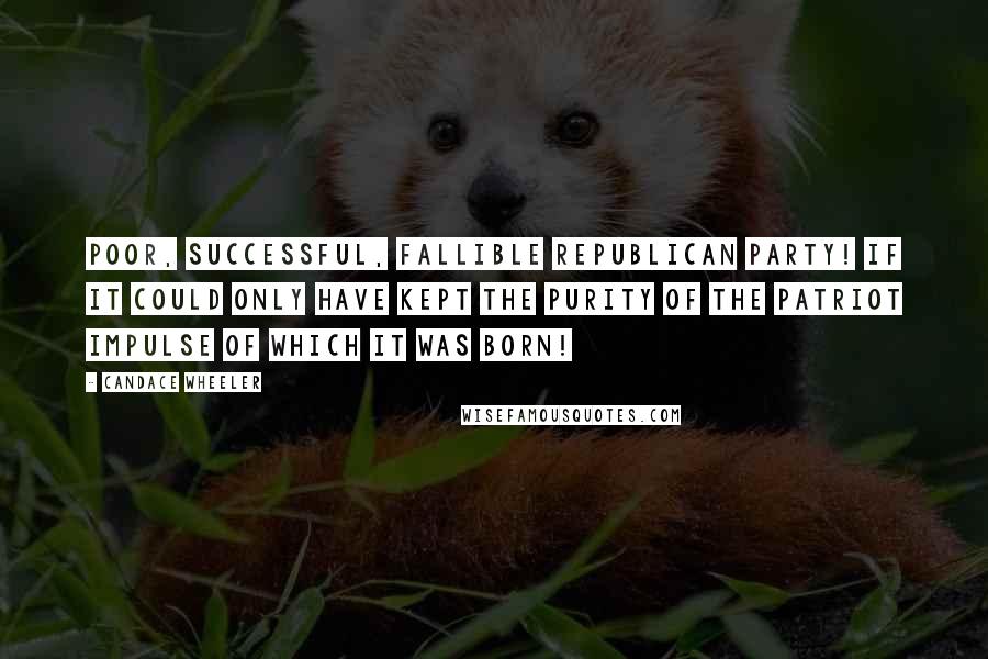 Candace Wheeler Quotes: Poor, successful, fallible Republican party! If it could only have kept the purity of the patriot impulse of which it was born!