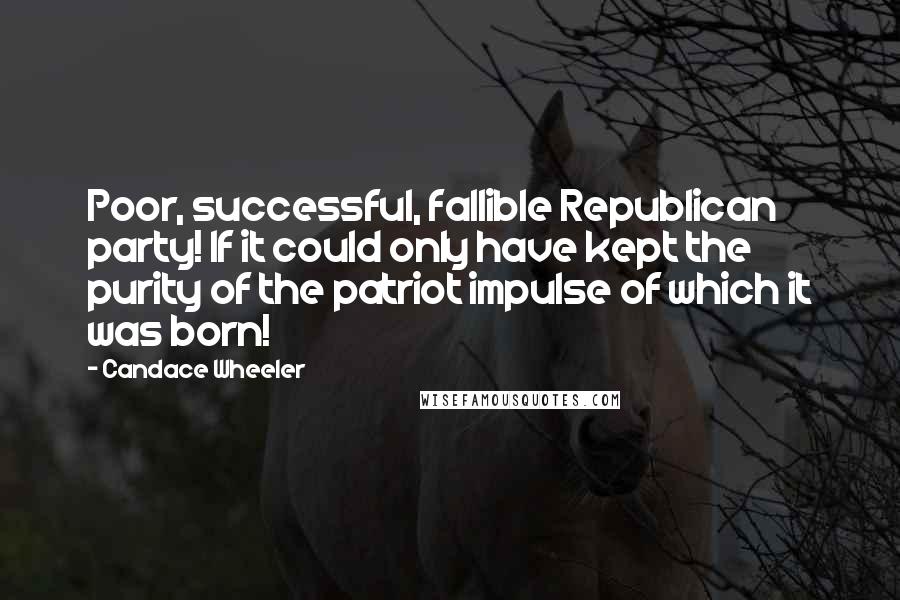 Candace Wheeler Quotes: Poor, successful, fallible Republican party! If it could only have kept the purity of the patriot impulse of which it was born!