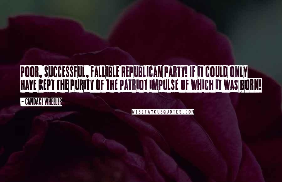 Candace Wheeler Quotes: Poor, successful, fallible Republican party! If it could only have kept the purity of the patriot impulse of which it was born!