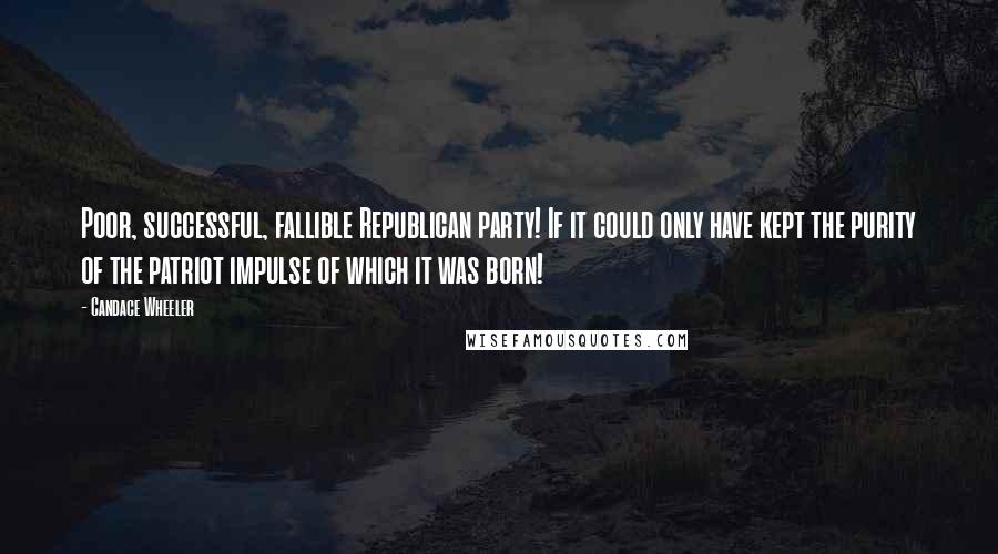 Candace Wheeler Quotes: Poor, successful, fallible Republican party! If it could only have kept the purity of the patriot impulse of which it was born!