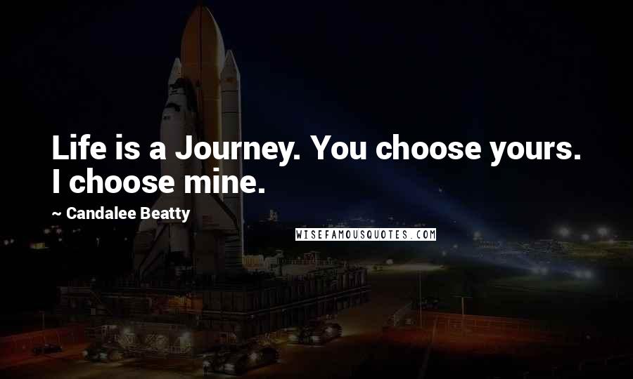 Candalee Beatty Quotes: Life is a Journey. You choose yours. I choose mine.