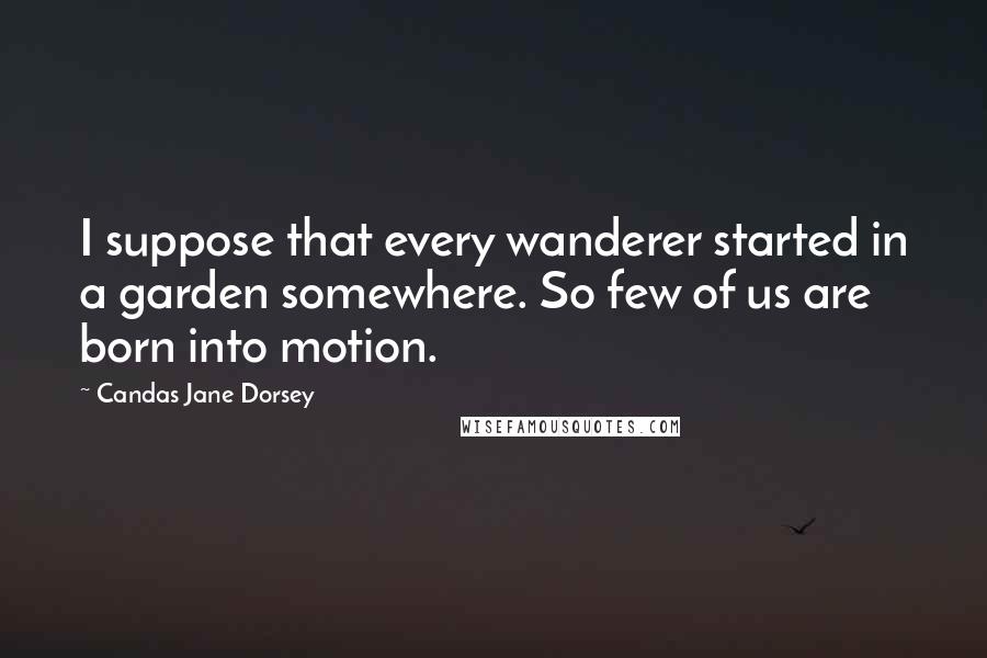 Candas Jane Dorsey Quotes: I suppose that every wanderer started in a garden somewhere. So few of us are born into motion.