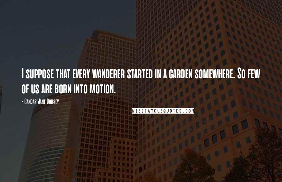 Candas Jane Dorsey Quotes: I suppose that every wanderer started in a garden somewhere. So few of us are born into motion.