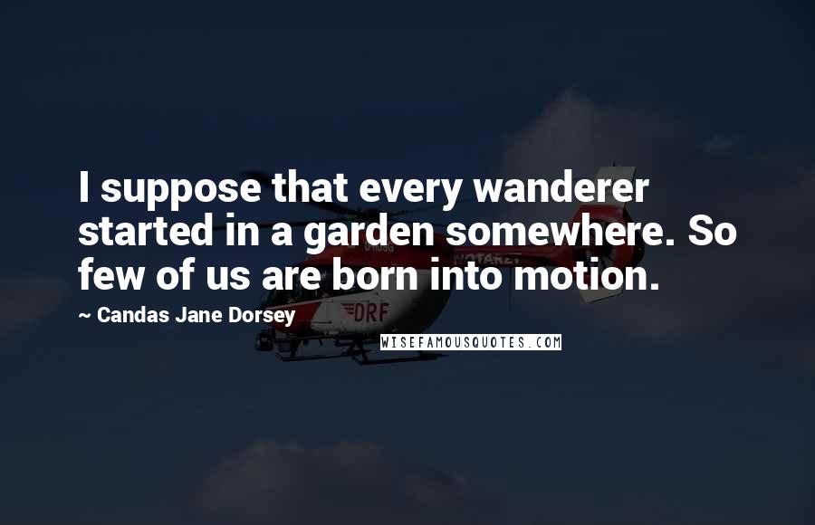 Candas Jane Dorsey Quotes: I suppose that every wanderer started in a garden somewhere. So few of us are born into motion.