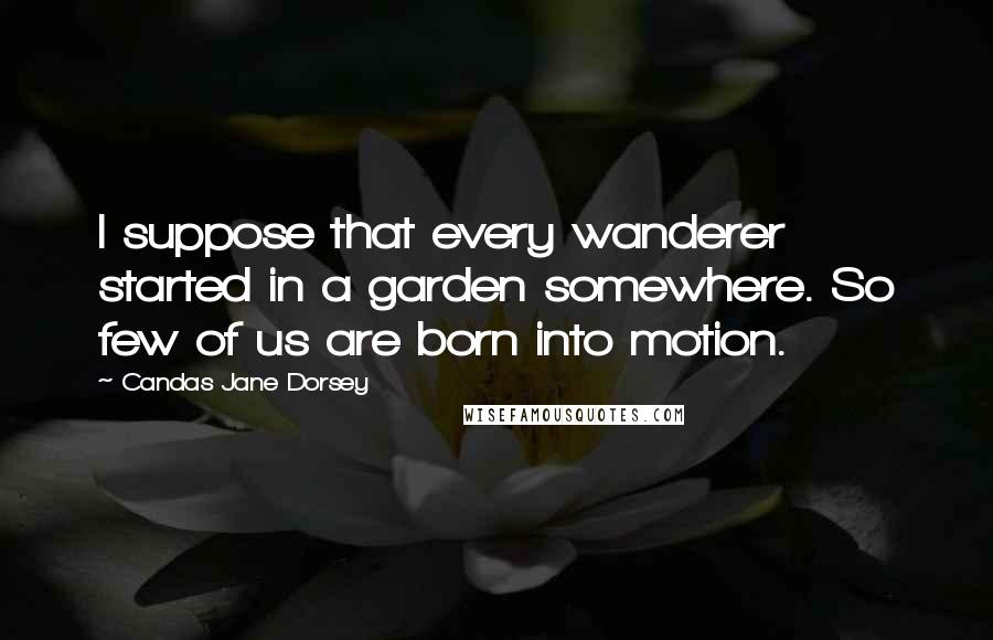 Candas Jane Dorsey Quotes: I suppose that every wanderer started in a garden somewhere. So few of us are born into motion.