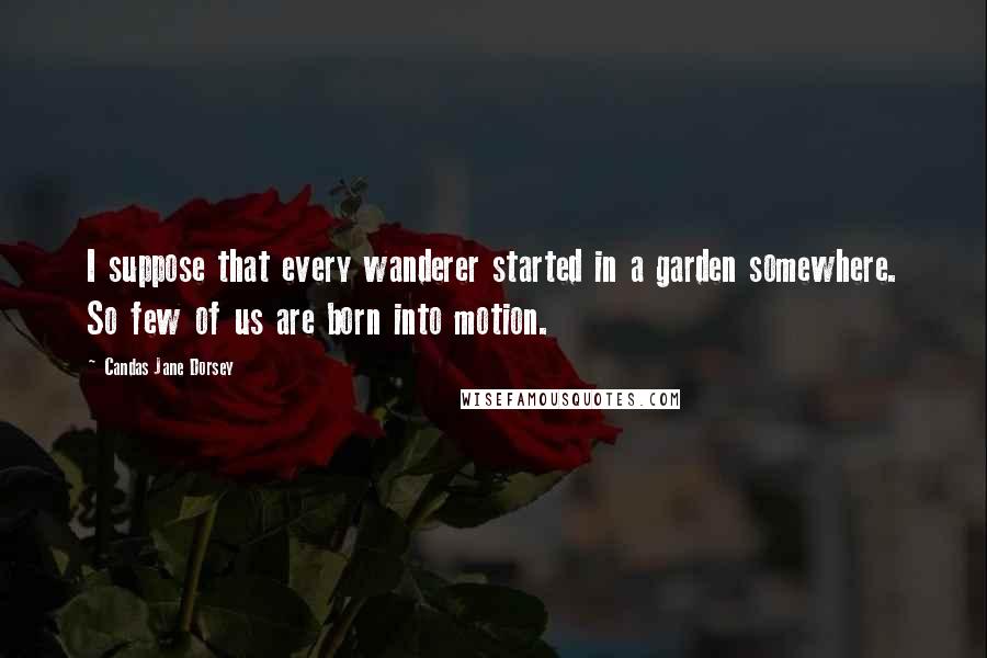 Candas Jane Dorsey Quotes: I suppose that every wanderer started in a garden somewhere. So few of us are born into motion.