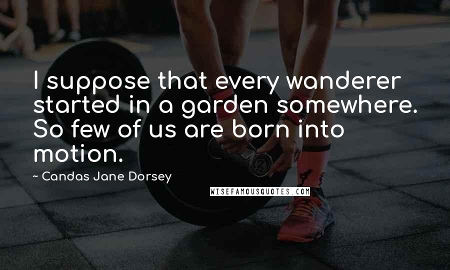 Candas Jane Dorsey Quotes: I suppose that every wanderer started in a garden somewhere. So few of us are born into motion.