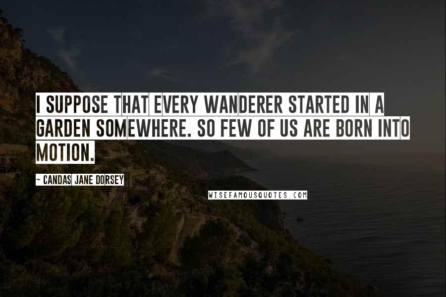 Candas Jane Dorsey Quotes: I suppose that every wanderer started in a garden somewhere. So few of us are born into motion.