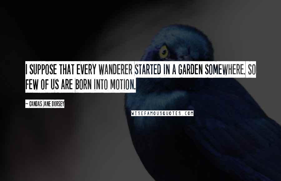 Candas Jane Dorsey Quotes: I suppose that every wanderer started in a garden somewhere. So few of us are born into motion.