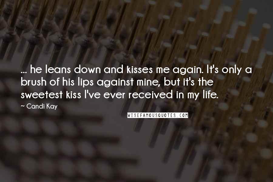 Candi Kay Quotes: ... he leans down and kisses me again. It's only a brush of his lips against mine, but it's the sweetest kiss I've ever received in my life.