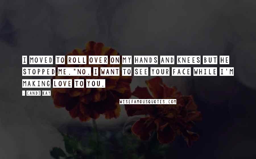Candi Kay Quotes: I moved to roll over on my hands and knees but he stopped me."No. I want to see your face while I'm making love to you.