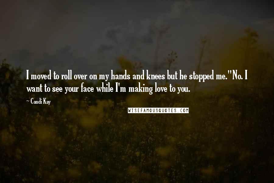 Candi Kay Quotes: I moved to roll over on my hands and knees but he stopped me."No. I want to see your face while I'm making love to you.