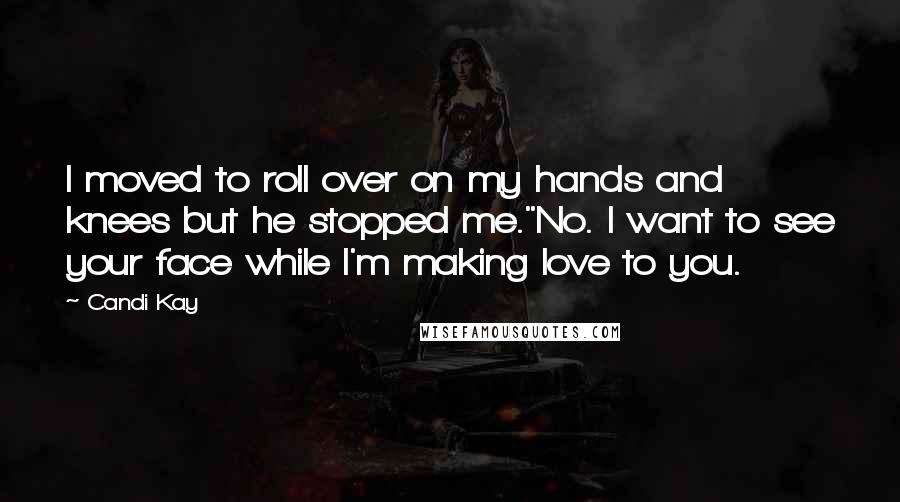 Candi Kay Quotes: I moved to roll over on my hands and knees but he stopped me."No. I want to see your face while I'm making love to you.