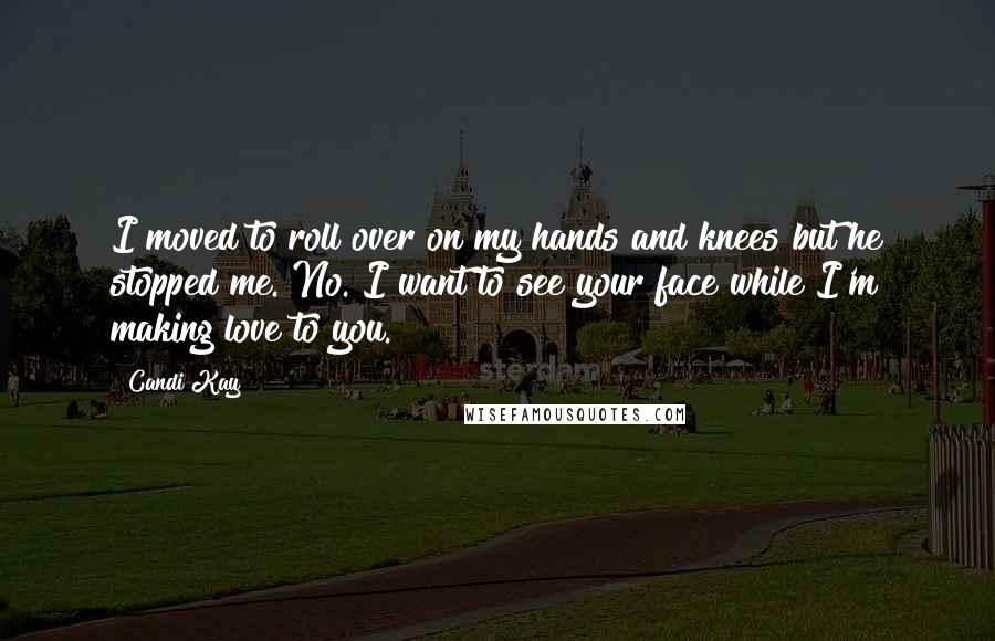Candi Kay Quotes: I moved to roll over on my hands and knees but he stopped me."No. I want to see your face while I'm making love to you.