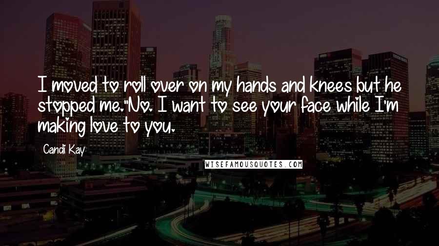 Candi Kay Quotes: I moved to roll over on my hands and knees but he stopped me."No. I want to see your face while I'm making love to you.