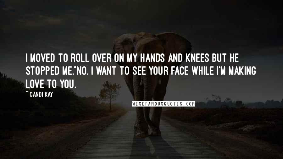 Candi Kay Quotes: I moved to roll over on my hands and knees but he stopped me."No. I want to see your face while I'm making love to you.