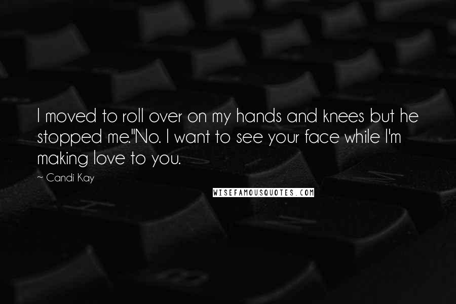 Candi Kay Quotes: I moved to roll over on my hands and knees but he stopped me."No. I want to see your face while I'm making love to you.