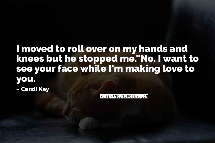 Candi Kay Quotes: I moved to roll over on my hands and knees but he stopped me."No. I want to see your face while I'm making love to you.