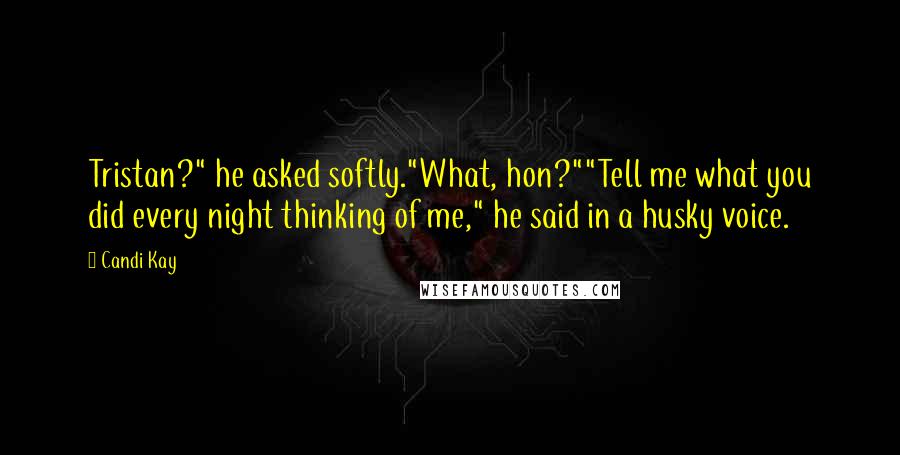 Candi Kay Quotes: Tristan?" he asked softly."What, hon?""Tell me what you did every night thinking of me," he said in a husky voice.