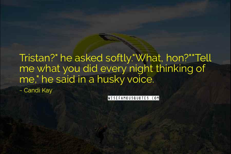 Candi Kay Quotes: Tristan?" he asked softly."What, hon?""Tell me what you did every night thinking of me," he said in a husky voice.