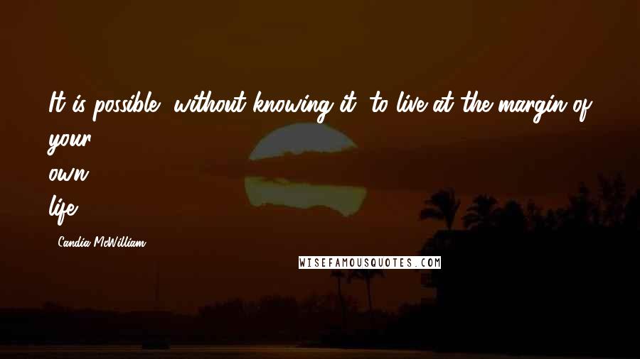 Candia McWilliam Quotes: It is possible, without knowing it, to live at the margin of your own life.