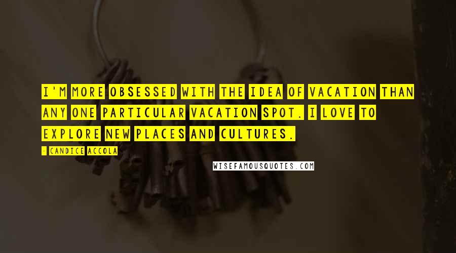 Candice Accola Quotes: I'm more obsessed with the idea of vacation than any one particular vacation spot. I love to explore new places and cultures.