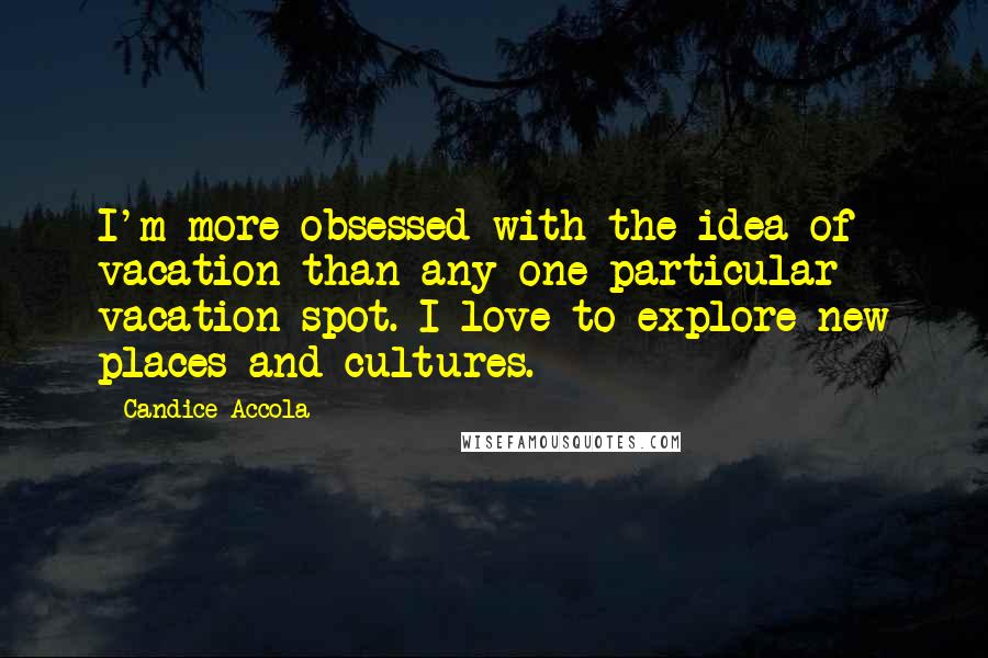 Candice Accola Quotes: I'm more obsessed with the idea of vacation than any one particular vacation spot. I love to explore new places and cultures.