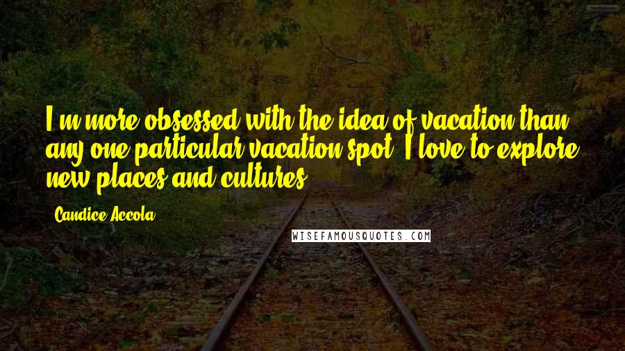 Candice Accola Quotes: I'm more obsessed with the idea of vacation than any one particular vacation spot. I love to explore new places and cultures.