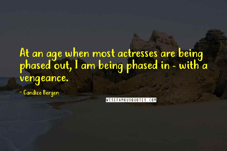 Candice Bergen Quotes: At an age when most actresses are being phased out, I am being phased in - with a vengeance.