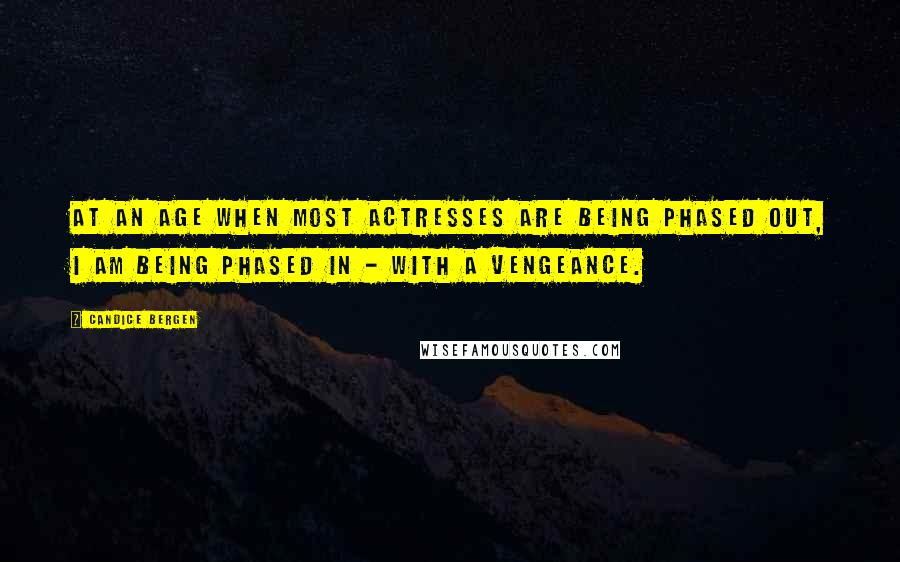 Candice Bergen Quotes: At an age when most actresses are being phased out, I am being phased in - with a vengeance.