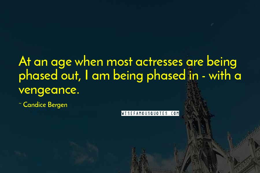 Candice Bergen Quotes: At an age when most actresses are being phased out, I am being phased in - with a vengeance.