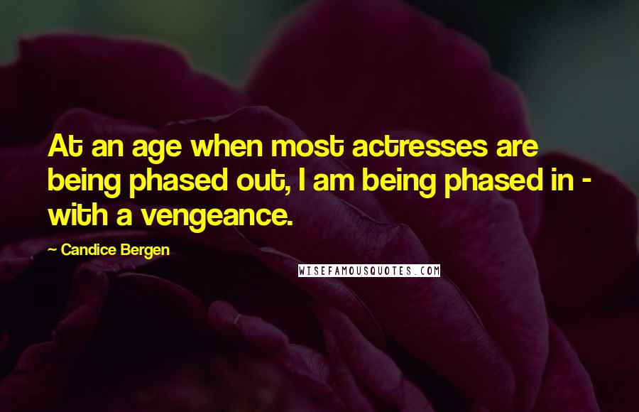 Candice Bergen Quotes: At an age when most actresses are being phased out, I am being phased in - with a vengeance.