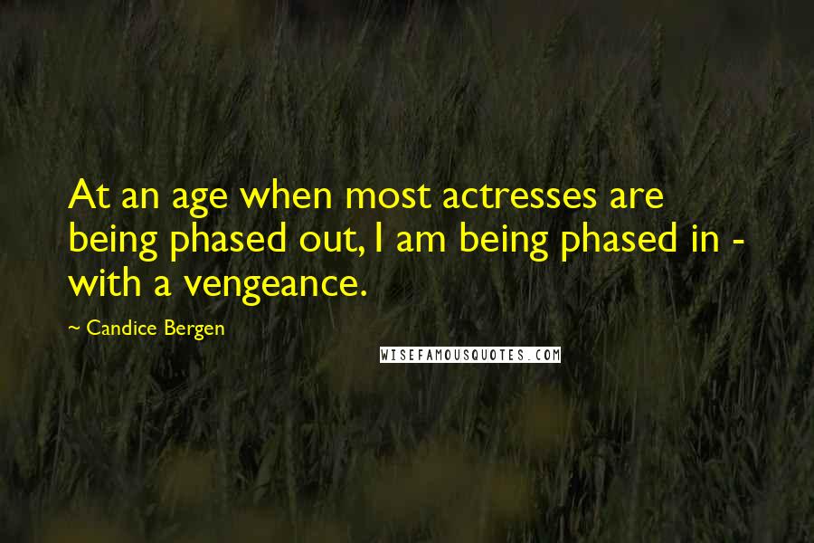 Candice Bergen Quotes: At an age when most actresses are being phased out, I am being phased in - with a vengeance.