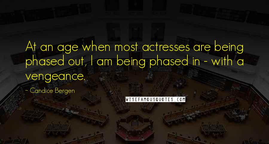 Candice Bergen Quotes: At an age when most actresses are being phased out, I am being phased in - with a vengeance.