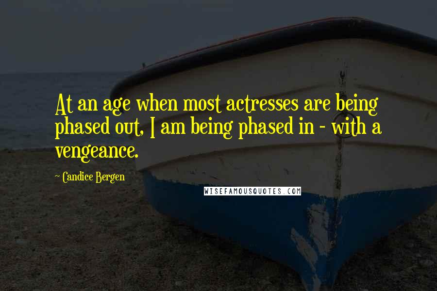 Candice Bergen Quotes: At an age when most actresses are being phased out, I am being phased in - with a vengeance.