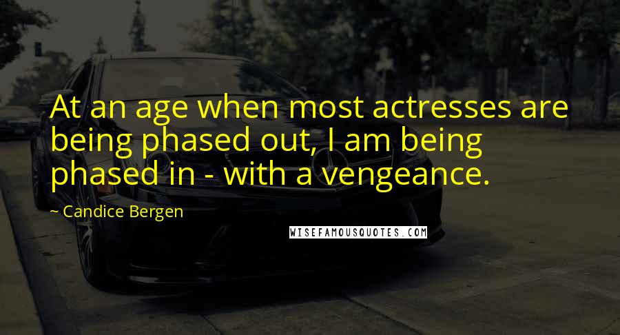 Candice Bergen Quotes: At an age when most actresses are being phased out, I am being phased in - with a vengeance.