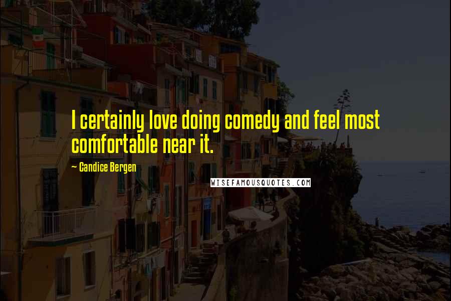 Candice Bergen Quotes: I certainly love doing comedy and feel most comfortable near it.