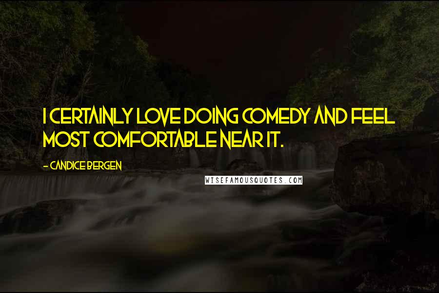Candice Bergen Quotes: I certainly love doing comedy and feel most comfortable near it.