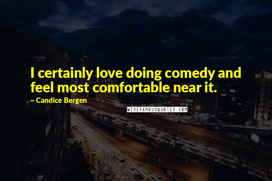 Candice Bergen Quotes: I certainly love doing comedy and feel most comfortable near it.