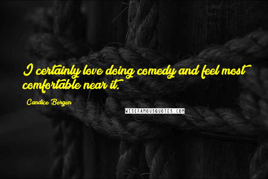 Candice Bergen Quotes: I certainly love doing comedy and feel most comfortable near it.