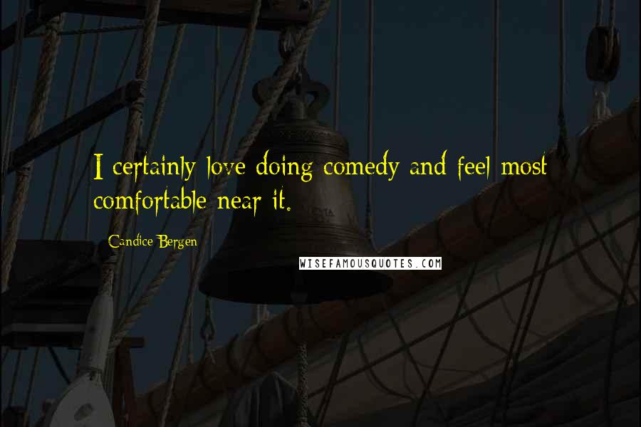 Candice Bergen Quotes: I certainly love doing comedy and feel most comfortable near it.