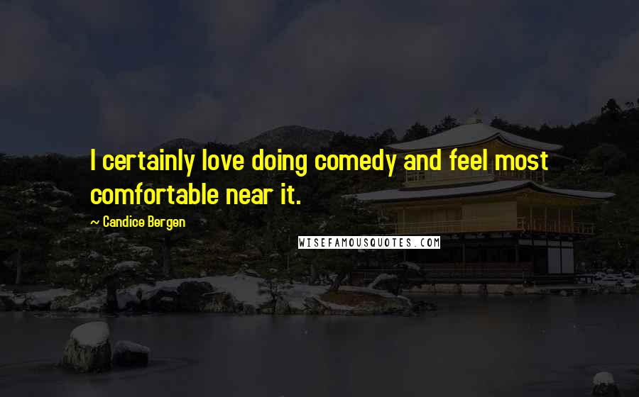 Candice Bergen Quotes: I certainly love doing comedy and feel most comfortable near it.