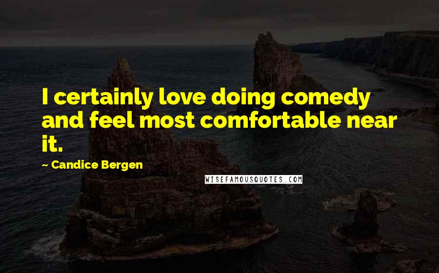 Candice Bergen Quotes: I certainly love doing comedy and feel most comfortable near it.
