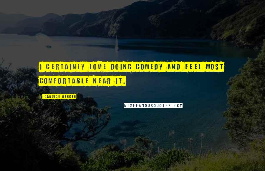 Candice Bergen Quotes: I certainly love doing comedy and feel most comfortable near it.