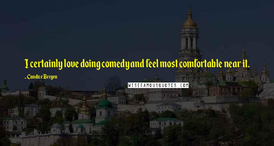 Candice Bergen Quotes: I certainly love doing comedy and feel most comfortable near it.