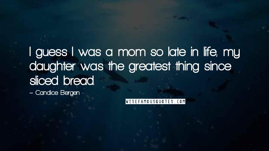 Candice Bergen Quotes: I guess I was a mom so late in life, my daughter was the greatest thing since sliced bread.